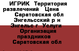 ИГРИК. Территория развлечений › Цена ­ 4 000 - Саратовская обл., Энгельсский р-н, Энгельс г. Услуги » Организация праздников   . Саратовская обл.